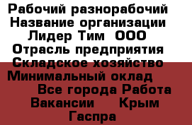 Рабочий-разнорабочий › Название организации ­ Лидер Тим, ООО › Отрасль предприятия ­ Складское хозяйство › Минимальный оклад ­ 14 000 - Все города Работа » Вакансии   . Крым,Гаспра